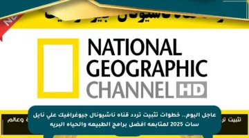 عاجل اليوم.. خطوات تثبيت تردد قناة ناشيونال جيوغرافيك على نايل سات 2025 لمتابعة أفضل برامج الطبيعة والحياة البرية